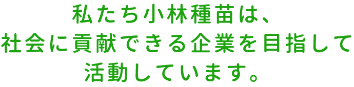 私たち小林種苗は、社会に貢献できる企業を目指して活動しています。